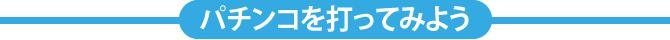 パチンコを打ってみよう パチンコを打ってみよう